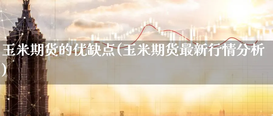 玉米期货的优缺点(玉米期货最新行情分析) (https://www.ynbygsw.com/) 国际期货 第1张