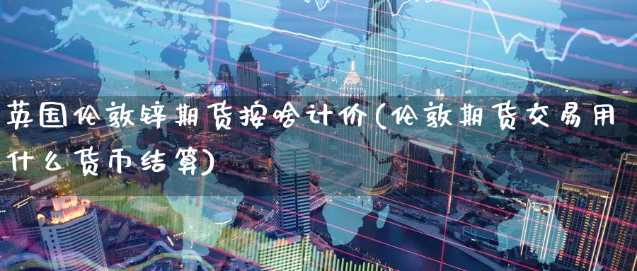 英国伦敦锌期货按啥计价(伦敦期货交易用什么货币结算) (https://www.ynbygsw.com/) 原油期货 第1张