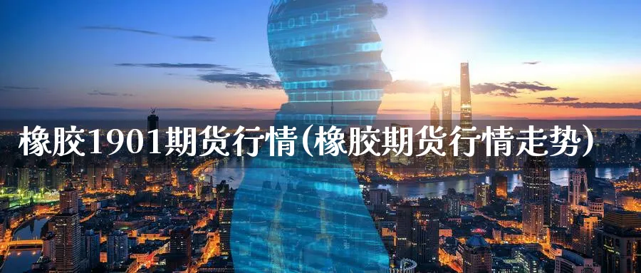 橡胶1901期货行情(橡胶期货行情走势) (https://www.ynbygsw.com/) 期货行情 第1张