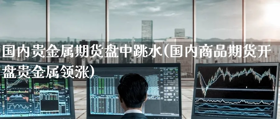 国内贵金属期货盘中跳水(国内商品期货贵金属领涨) (https://www.ynbygsw.com/) 国际期货 第1张
