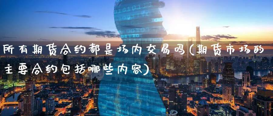 所有期货合约都是场内交易吗(期货市场的主要合约包括哪些内容) (https://www.ynbygsw.com/) 国际期货 第1张