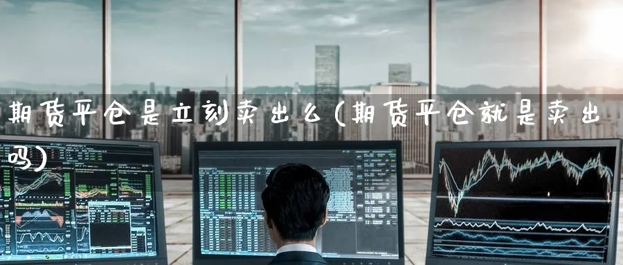 期货平仓是立刻卖出么(期货平仓就是卖出吗) (https://www.ynbygsw.com/) 股票推荐 第1张