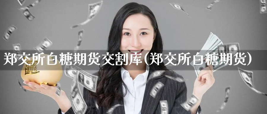 郑交所白糖期货交割库(郑交所白糖期货) 理财百科 第1张-财经圈 郑交所白糖期货交割库(郑交所白糖期货) (https://www.ynbygsw.com/) 理财百科 第1张