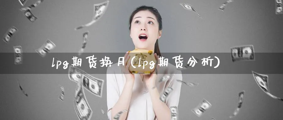 lpg期货换月(lpg期货分析) 期货入门 第1张-财经圈 lpg期货换月(lpg期货分析) (https://www.ynbygsw.com/) 期货入门 第1张