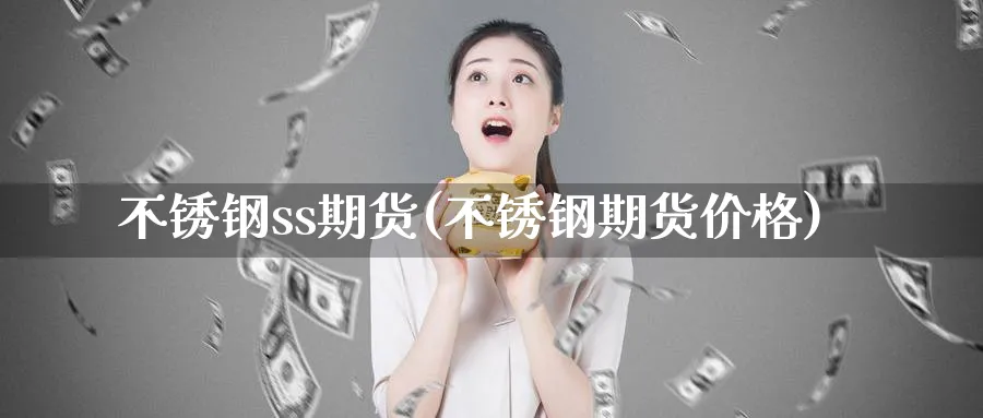 不锈钢ss期货(不锈钢期货价格) (https://www.ynbygsw.com/) 理财百科 第1张