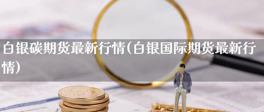白银碳期货最新行情(白银国际期货最新行情) 国际期货 第1张-财经圈 白银碳期货最新行情(白银国际期货最新行情) (https://www.ynbygsw.com/) 国际期货 第1张