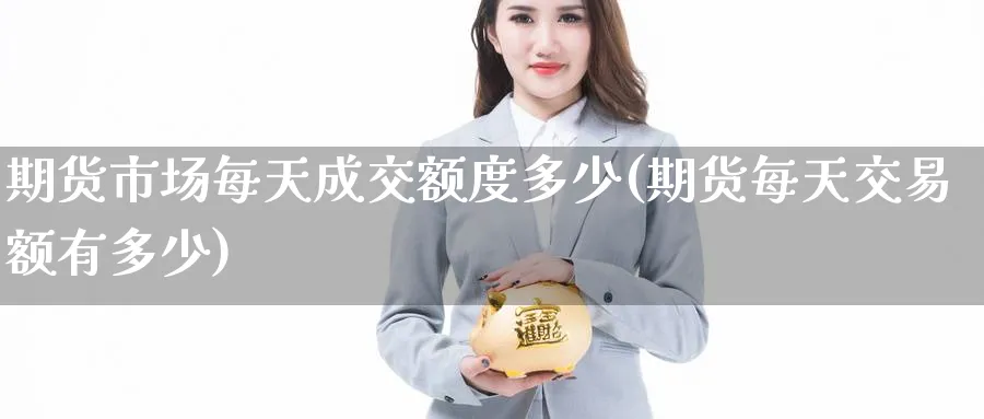 期货市场每天成交额度多少(期货每天交易额有多少) (https://www.ynbygsw.com/) 理财百科 第1张