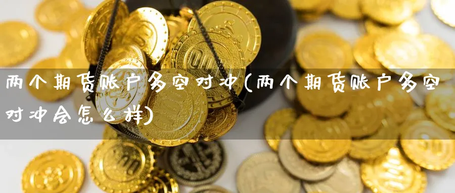 两个期货账户多空对冲(两个期货账户多空对冲会怎么样) (https://www.ynbygsw.com/) 期货行情 第1张