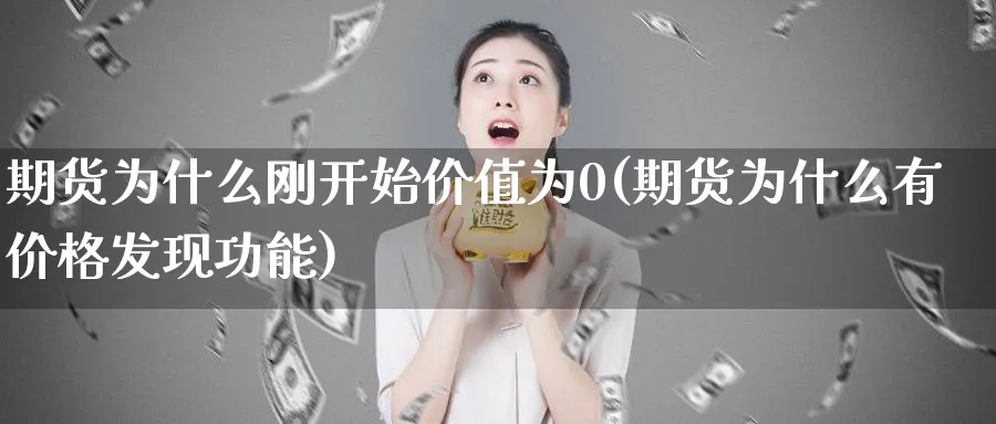 期货为什么刚开始价值为0(期货为什么有价格发现功能) 期货学习 第1张-财经圈 期货为什么刚开始价值为0(期货为什么有价格发现功能) (https://www.ynbygsw.com/) 期货学习 第1张