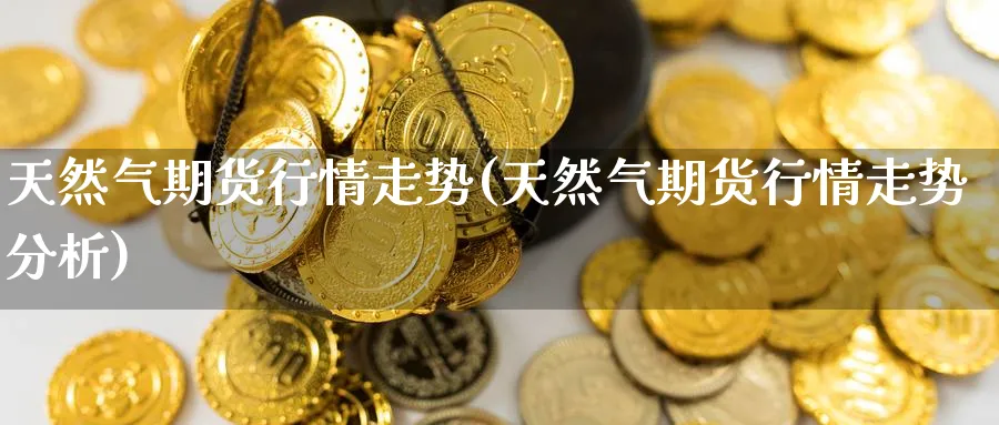 天然气期货行情走势(天然气期货行情走势分析) (https://www.ynbygsw.com/) 期货开户 第1张
