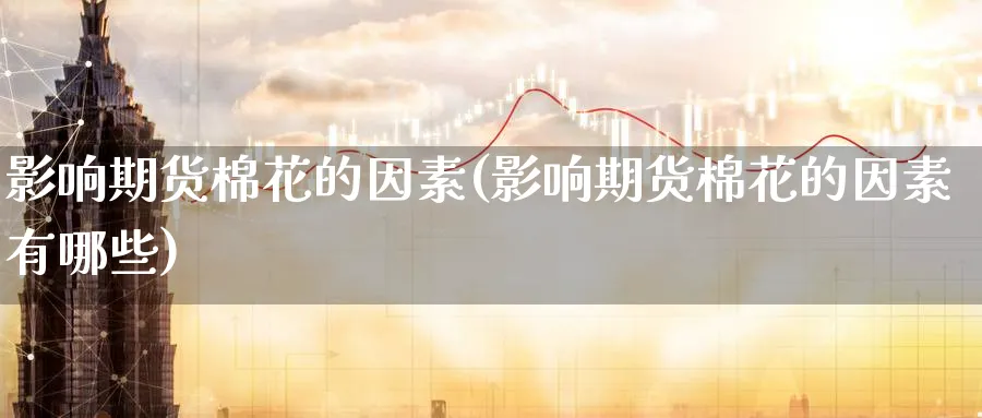 影响期货棉花的因素(影响期货棉花的因素有哪些) (https://www.ynbygsw.com/) 原油期货 第1张