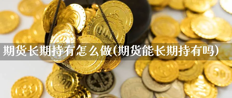 期货长期持有怎么做(期货能长期持有吗) (https://www.ynbygsw.com/) 基金投资 第1张
