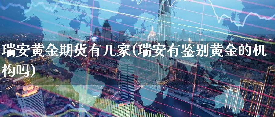 瑞安黄金期货有几家(瑞安有鉴别黄金的机构吗) 内盘期货 第1张-财经圈 瑞安黄金期货有几家(瑞安有鉴别黄金的机构吗) (https://www.ynbygsw.com/) 内盘期货 第1张