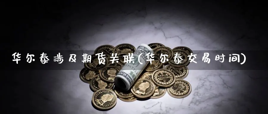 华尔泰涉及期货关联(华尔泰交易时间) (https://www.ynbygsw.com/) 股指期货 第1张