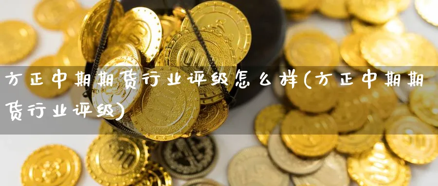 方正中期期货行业评级怎么样(方正中期期货行业评级) 期货手续费 第1张-财经圈 方正中期期货行业评级怎么样(方正中期期货行业评级) (https://www.ynbygsw.com/) 期货手续费 第1张