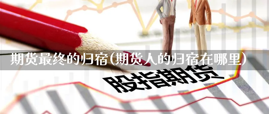 期货最终的归宿(期货人的归宿在哪里) (https://www.ynbygsw.com/) 内盘期货 第1张