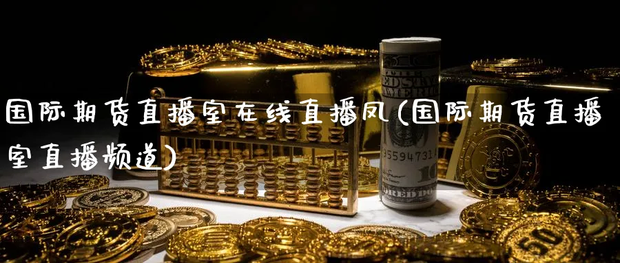 国际期货直播室在线直播凤(国际期货直播室直播频道) 期货入门 第1张-财经圈 国际期货直播室在线直播凤(国际期货直播室直播频道) (https://www.ynbygsw.com/) 期货入门 第1张