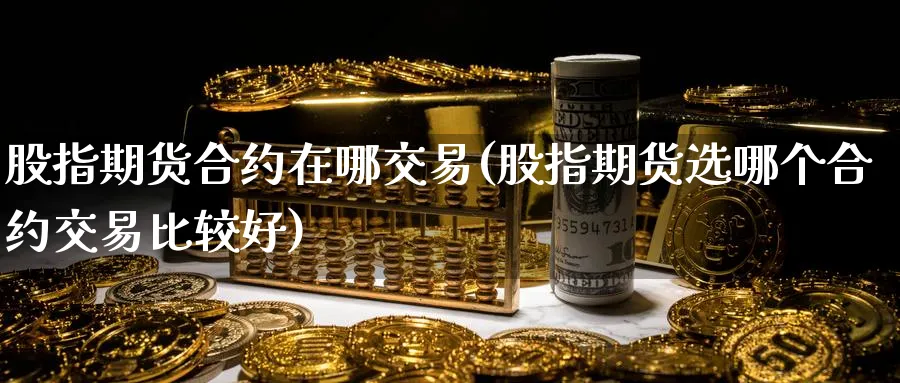 股指期货合约在哪交易(股指期货选哪个合约交易比较好) (https://www.ynbygsw.com/) 原油期货 第1张