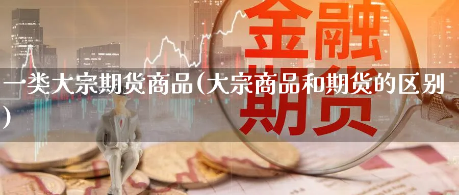一类大宗期货商品(大宗商品和期货的区别) (https://www.ynbygsw.com/) 期货平台 第1张