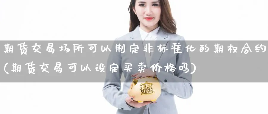 期货交易场所可以制定非标准化的期权合约(期货交易可以设定买卖价格吗) (https://www.ynbygsw.com/) 恒指期货 第1张