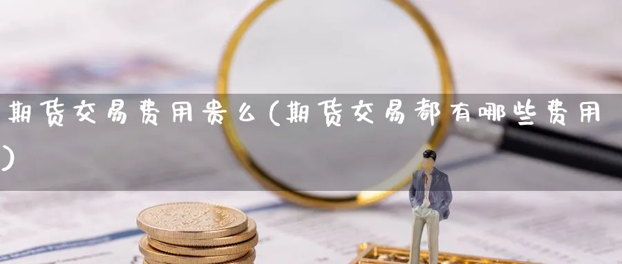 期货交易费用贵么(期货交易都有哪些费用) (https://www.ynbygsw.com/) 期货手续费 第1张