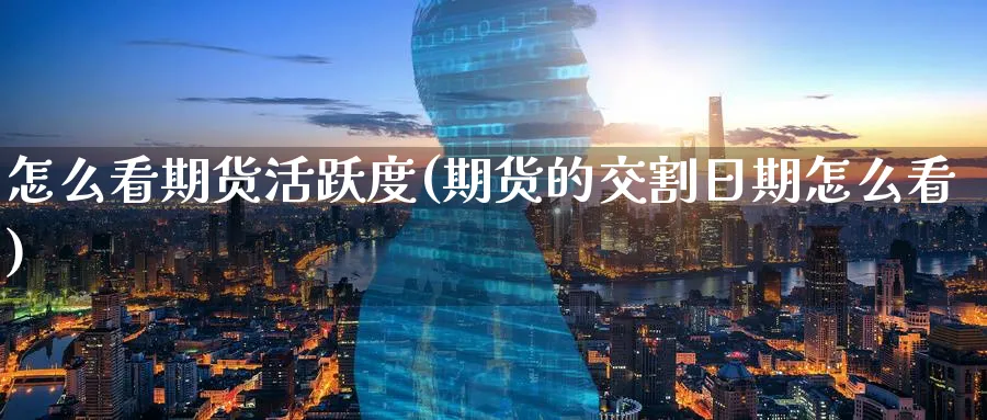 怎么看期货活跃度(期货的交割日期怎么看) (https://www.ynbygsw.com/) 期货入门 第1张