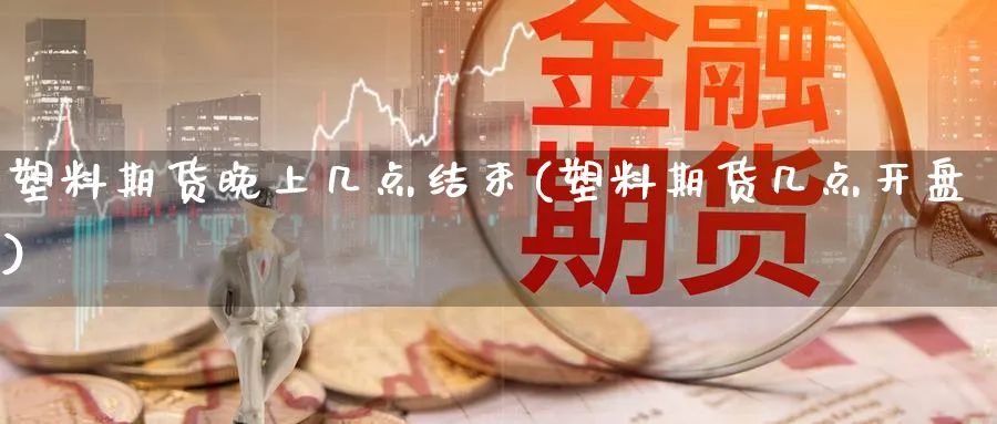 塑料期货晚上几点结束(塑料期货几点开盘) 国际期货 第1张-财经圈 塑料期货晚上几点结束(塑料期货几点开盘) (https://www.ynbygsw.com/) 国际期货 第1张