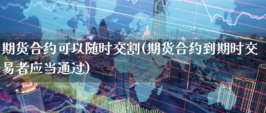 期货合约可以随时交割(期货合约到期时交易者应当通过) (https://www.ynbygsw.com/) 恒指期货 第1张