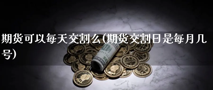 期货可以每天交割么(期货交割日是每月几号) (https://www.ynbygsw.com/) 期货手续费 第1张