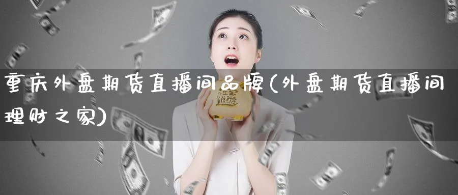 重庆外盘期货直播间品牌(外盘期货直播间理财之家) (https://www.ynbygsw.com/) 期货入门 第1张