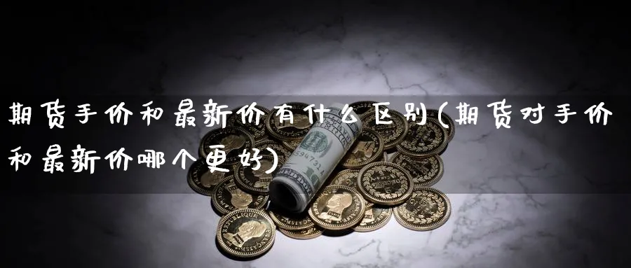 期货手价和最新价有什么区别(期货对手价和最新价哪个更好) (https://www.ynbygsw.com/) 德指期货 第1张