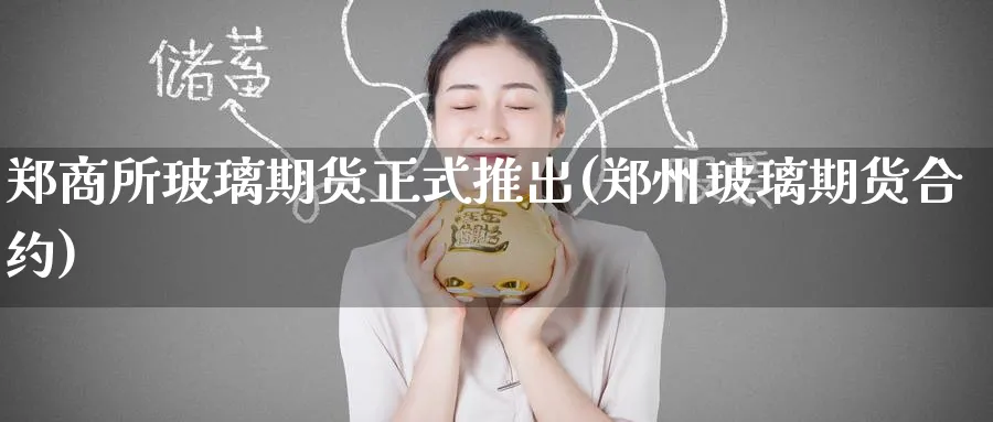 郑商所玻璃期货正式推出(郑州玻璃期货合约) (https://www.ynbygsw.com/) 股票推荐 第1张