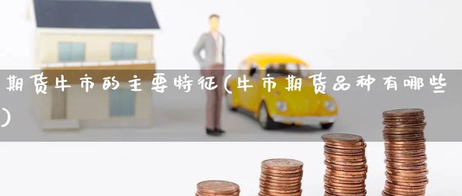 期货牛市的主要特征(牛市期货品种有哪些) (https://www.ynbygsw.com/) 期货手续费 第1张