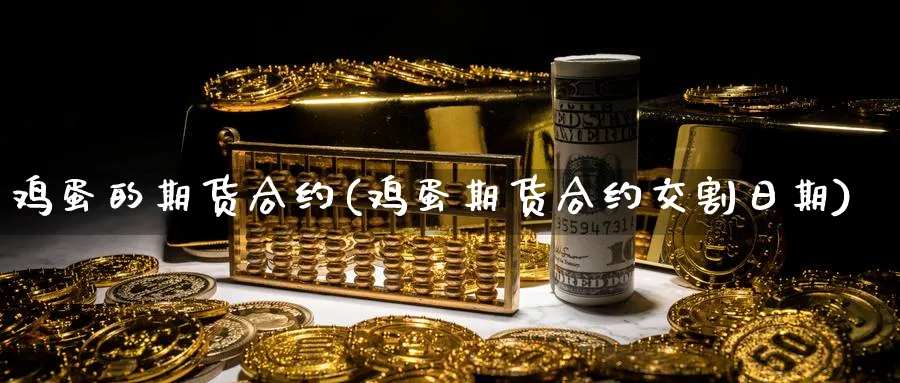 鸡蛋的期货合约(鸡蛋期货合约交割日期) (https://www.ynbygsw.com/) 国际期货 第1张