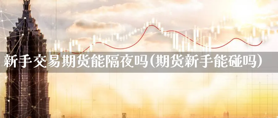 新手交易期货能隔夜吗(期货新手能碰吗) 期货开户 第1张-财经圈 新手交易期货能隔夜吗(期货新手能碰吗) (https://www.ynbygsw.com/) 期货开户 第1张