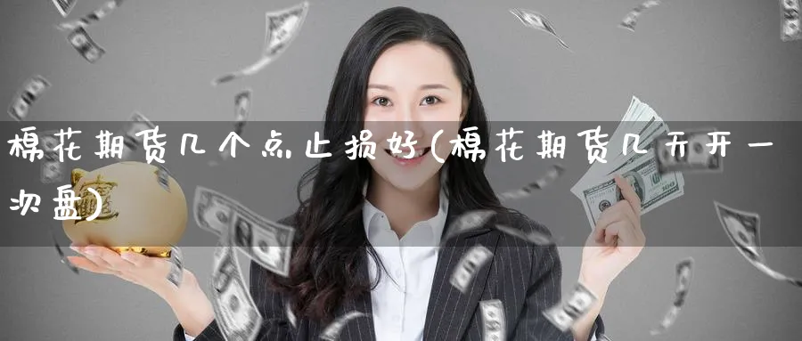 棉花期货几个点止损好(棉花期货几天开一次盘) (https://www.ynbygsw.com/) 期货行情 第1张