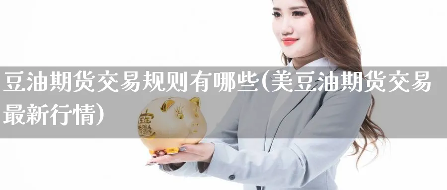 豆油期货交易规则有哪些(美豆油期货交易最新行情) (https://www.ynbygsw.com/) 期货软件 第1张
