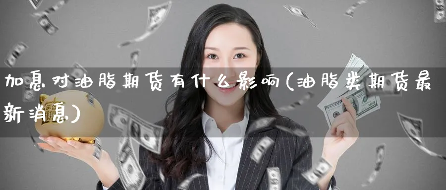 加息对油脂期货有什么影响(油脂类期货最新消息) (https://www.ynbygsw.com/) 理财百科 第1张