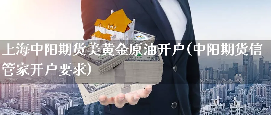 上海中阳期货美黄金原油开户(中阳期货信管家开户要求) (https://www.ynbygsw.com/) 内盘期货 第1张