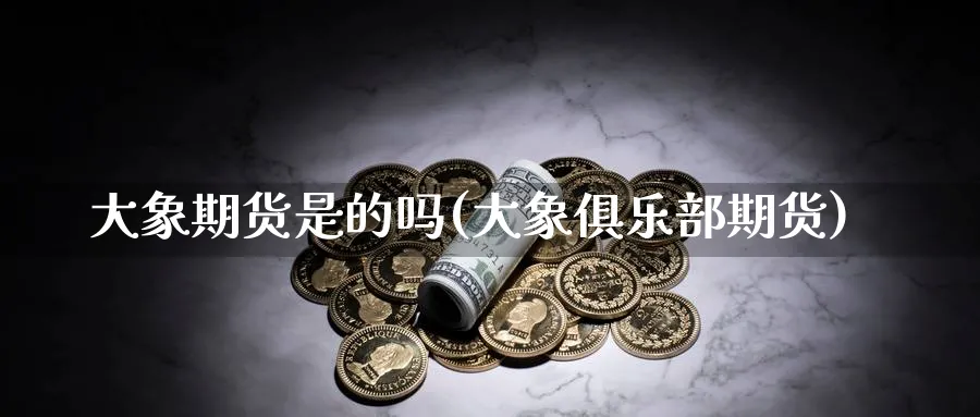 大象期货是的吗(大象俱乐部期货) (https://www.ynbygsw.com/) 期货行情 第1张