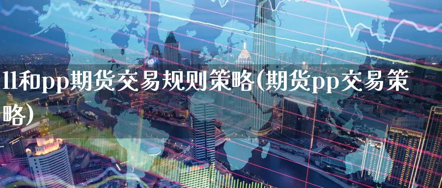 ll和pp期货交易规则策略(期货pp交易策略) (https://www.ynbygsw.com/) 期货平台 第1张