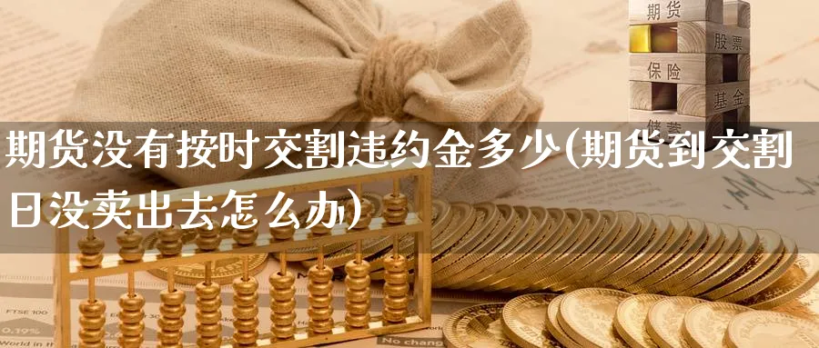 期货没有按时交割违约金多少(期货到交割日没卖出去怎么办) (https://www.ynbygsw.com/) 理财百科 第1张