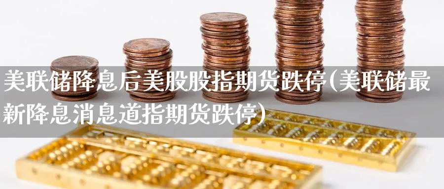 美联储降息后美股股指期货跌停(美联储最新降息消息道指期货跌停) (https://www.ynbygsw.com/) 理财百科 第1张