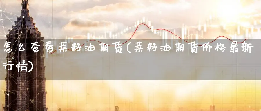 怎么查看菜籽油期货(菜籽油期货价格最新行情) (https://www.ynbygsw.com/) 期货开户 第1张
