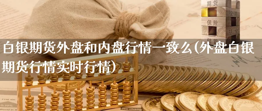 白银期货外盘和内盘行情一致么(外盘白银期货行情实时行情) (https://www.ynbygsw.com/) 期货软件 第1张