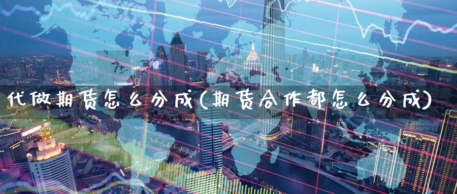 代做期货怎么分成(期货合作都怎么分成) (https://www.ynbygsw.com/) 期货手续费 第1张