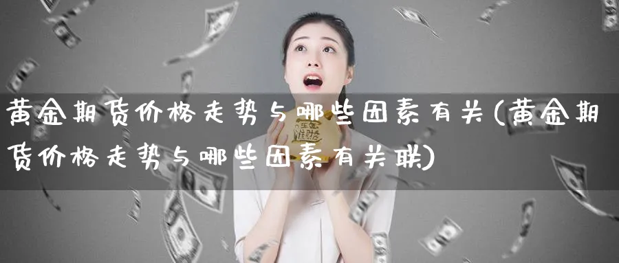 黄金期货价格走势与哪些因素有关(黄金期货价格走势与哪些因素有关联) (https://www.ynbygsw.com/) 期货开户 第1张