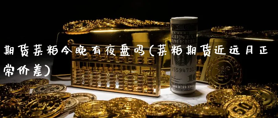 期货菜粕今晚有夜盘吗(菜粕期货近远月正常价差) (https://www.ynbygsw.com/) 基金投资 第1张