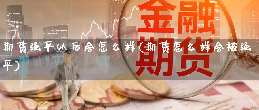 期货强平以后会怎么样(期货怎么样会被强平) (https://www.ynbygsw.com/) 期货平台 第1张