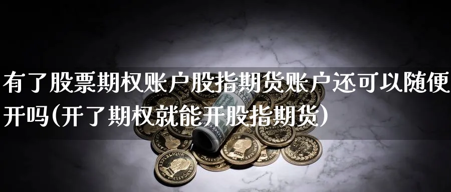 有了股票期权账户股指期货账户还可以随便开吗(开了期权就能开股指期货) (https://www.ynbygsw.com/) 期货平台 第1张